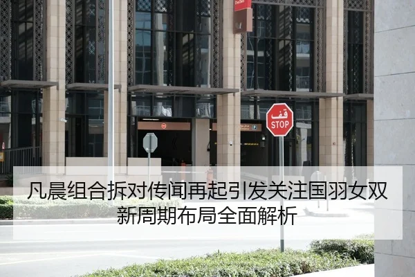 凡晨组合拆对传闻再起引发关注国羽女双新周期布局全面解析