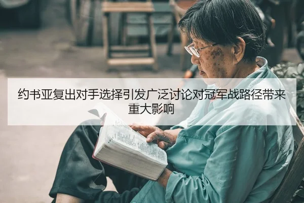约书亚复出对手选择引发广泛讨论对冠军战路径带来重大影响